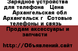  Зарядное устройства для телефона › Цена ­ 100 - Архангельская обл., Архангельск г. Сотовые телефоны и связь » Продам аксессуары и запчасти   